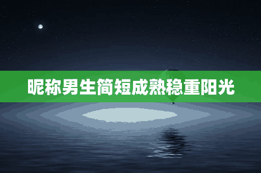 昵称男生简短成熟稳重阳光(昵称男生简短成熟稳重阳光两个字)